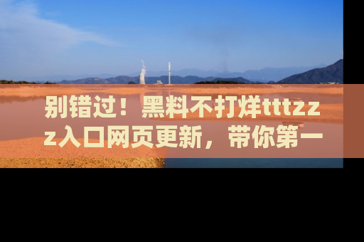 别错过！黑料不打烊tttzzz入口网页更新，带你第一时间了解最新动态！