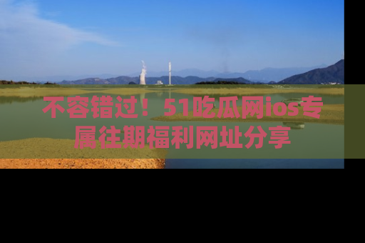不容错过!51吃瓜网ios专属往期福利网址分享