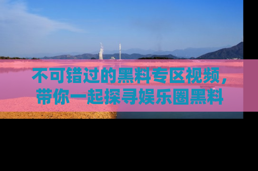 不可错过的黑料专区视频,带你一起探寻娱乐圈黑料