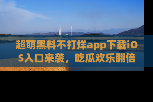 超萌黑料不打烊app下载iOS入口来袭,吃瓜欢乐翻倍!