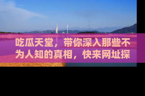 吃瓜天堂,带你深入那些不为人知的真相,快来网址探索吧!