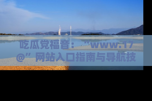 吃瓜党福音:“www.17@”网站入口指南与导航技巧全解析