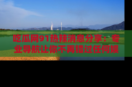 吃瓜网91热辣消息分享：专业导航让你不再错过任何娱乐八卦