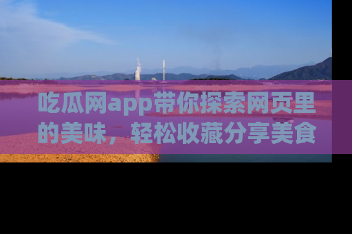 吃瓜网app带你探索网页里的美味，轻松收藏分享美食秘笈