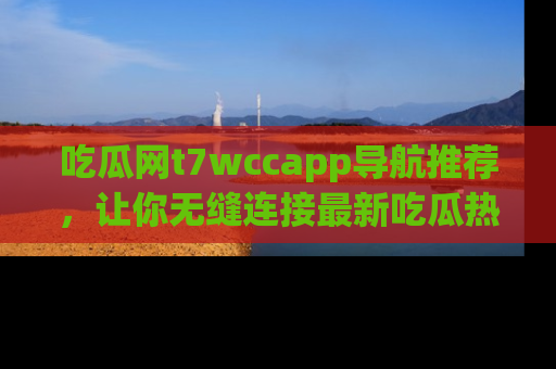 吃瓜网t7wccapp导航推荐，让你无缝连接最新吃瓜热点内容！