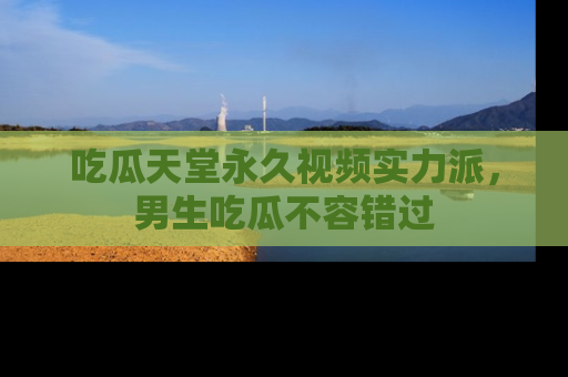 吃瓜天堂永久视频实力派，男生吃瓜不容错过