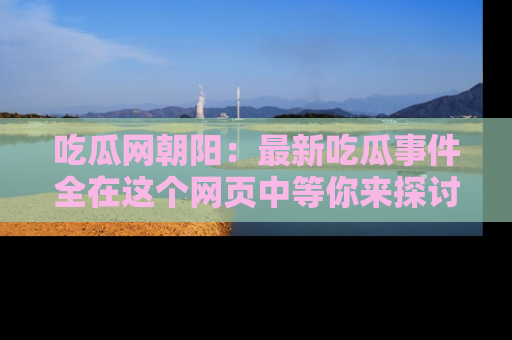 吃瓜网朝阳：最新吃瓜事件全在这个网页中等你来探讨！