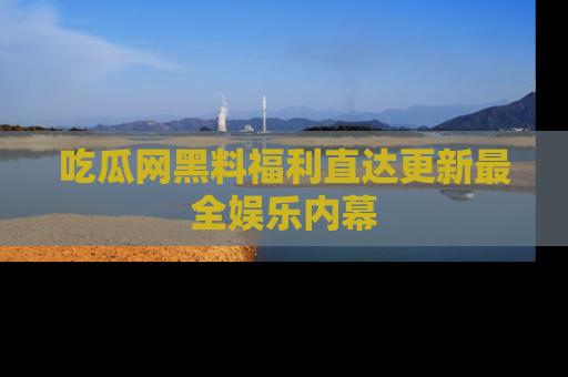 吃瓜网黑料福利直达更新最全娱乐内幕
