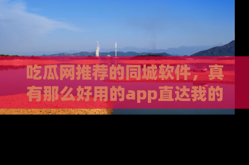吃瓜网推荐的同城软件，真有那么好用的app直达我的心吗？