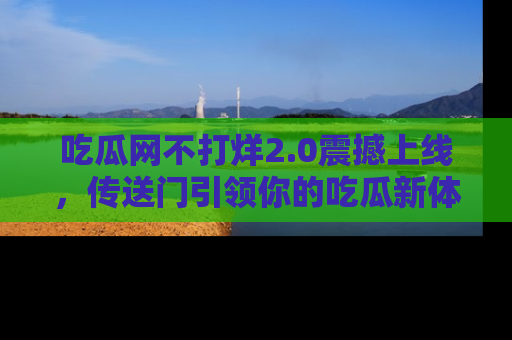吃瓜网不打烊2.0震撼上线，传送门引领你的吃瓜新体验