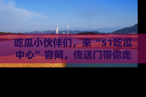 吃瓜小伙伴们，来“51吃瓜中心”官网，传送门带你走入八卦世界！