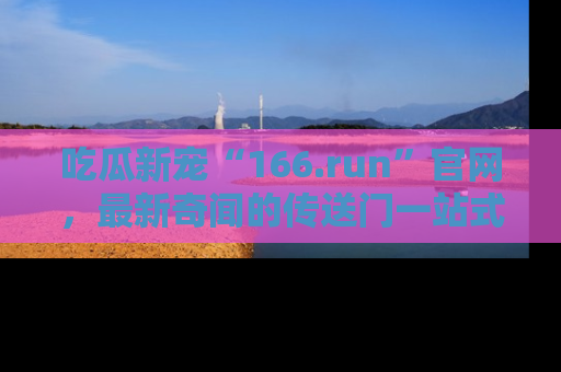 吃瓜新宠“166.run”官网，最新奇闻的传送门一站式体验