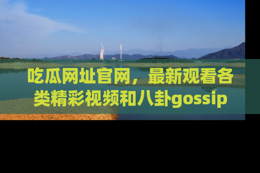 吃瓜网址官网，最新观看各类精彩视频和八卦gossip