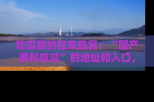 吃瓜族的狂欢盛宴：“国产黑料吃瓜”的地址和入口，让你尽情享受流行文化！