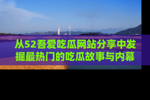 从52吾爱吃瓜网站分享中发掘最热门的吃瓜故事与内幕