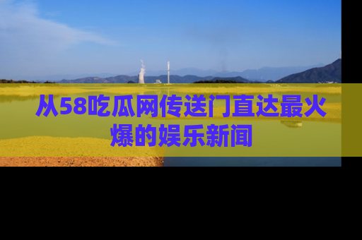 从58吃瓜网传送门直达最火爆的娱乐新闻
