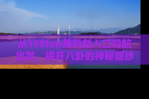 从155fun黑料新入口导航出发，揭开八卦的神秘面纱！