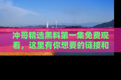 冲哥精选黑料第一集免费观看，这里有你想要的链接和内幕！