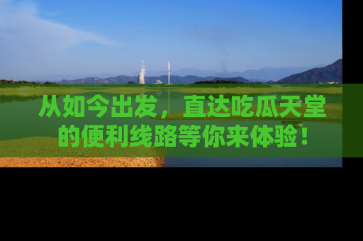 从如今出发，直达吃瓜天堂的便利线路等你来体验！
