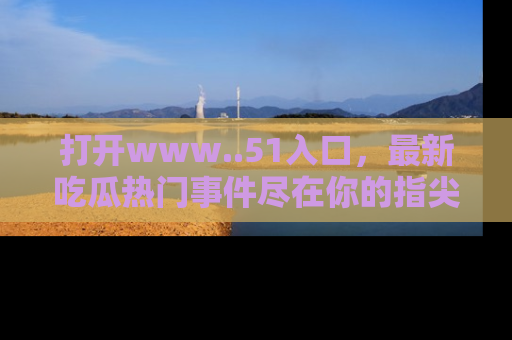 打开www..51入口，最新吃瓜热门事件尽在你的指尖，马上来看看！