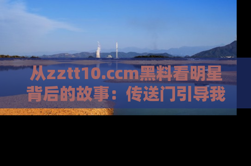 从zztt10.ccm黑料看明星背后的故事：传送门引导我们探索真相！