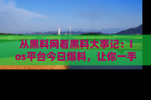 从黑料网看黑料大事记：ios平台今日爆料，让你一手掌握八卦内幕