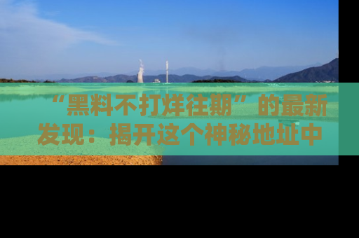 “黑料不打烊往期”的最新发现:揭开这个神秘地址中的爆笑黑料面纱
