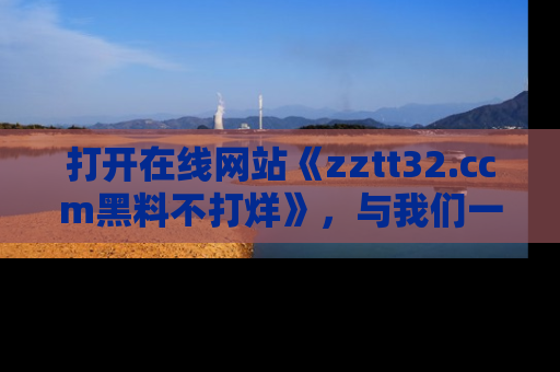 打开在线网站《zztt32.ccm黑料不打烊》，与我们一起揭露那些鲜为人知的黑料与明星秘密！