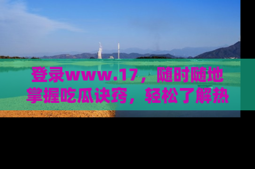 登录www.17，随时随地掌握吃瓜诀窍，轻松了解热点！