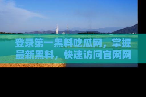 登录第一黑料吃瓜网，掌握最新黑料，快速访问官网网址体验。