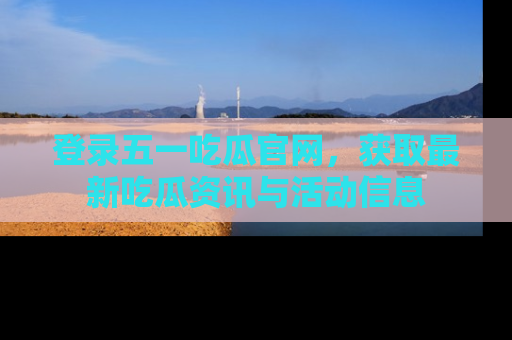 登录五一吃瓜官网，获取最新吃瓜资讯与活动信息
