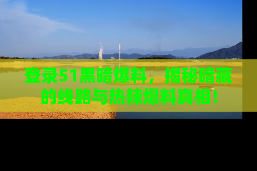 登录51黑暗爆料，揭秘暗藏的线路与热辣爆料真相！