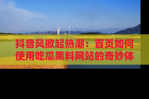 抖音风掀起热潮：首页如何使用吃瓜黑料网站的奇妙体验