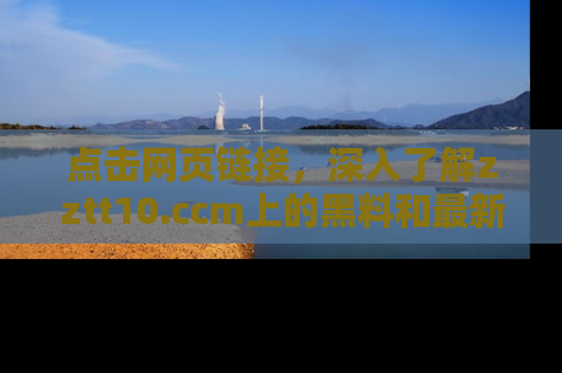 点击网页链接，深入了解zztt10.ccm上的黑料和最新消息！