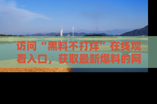 访问“黑料不打烊”在线观看入口，获取最新爆料的网址！