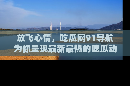 放飞心情，吃瓜网91导航为你呈现最新最热的吃瓜动态！