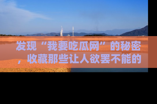 发现“我要吃瓜网”的秘密，收藏那些让人欲罢不能的吃瓜段子。