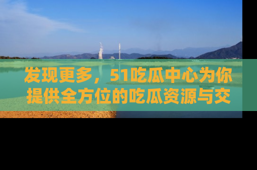 发现更多，51吃瓜中心为你提供全方位的吃瓜资源与交流平台