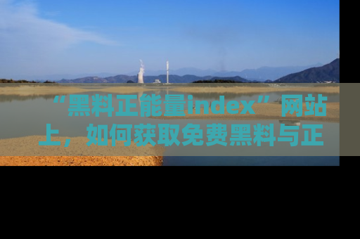 “黑料正能量index”网站上,如何获取免费黑料与正能量资讯?