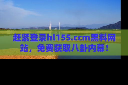赶紧登录hl155.ccm黑料网站，免费获取八卦内幕！
