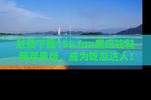赶快下载155.fun黑瓜吃料网苹果版,成为吃瓜达人!
