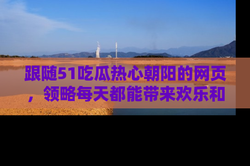跟随51吃瓜热心朝阳的网页，领略每天都能带来欢乐和惊喜的小资讯！