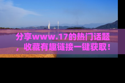 分享www.17的热门话题，收藏有趣链接一键获取！