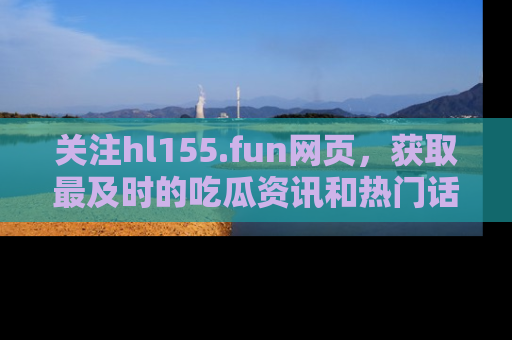 关注hl155.fun网页，获取最及时的吃瓜资讯和热门话题！