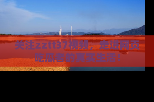 关注zztt37视频，走进网页吃瓜者的真实生活！
