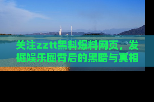 关注zztt黑料爆料网页，发掘娱乐圈背后的黑暗与真相
