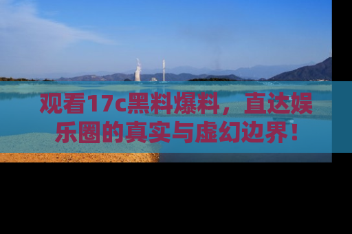 观看17c黑料爆料，直达娱乐圈的真实与虚幻边界！
