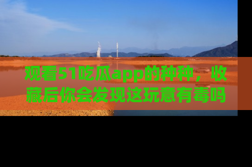 观看51吃瓜app的种种，收藏后你会发现这玩意有毒吗？