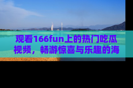 观看166fun上的热门吃瓜视频，畅游惊喜与乐趣的海洋！