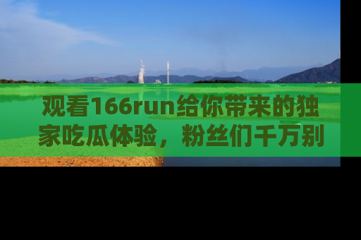 观看166run给你带来的独家吃瓜体验，粉丝们千万别错过